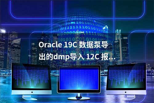 Oracle 19C 数据泵导出的dmp导入 12C 报ORA-39002 错误解决方法