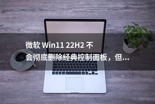 微软 Win11 22H2 不会彻底删除经典控制面板，但更多选项被迁移