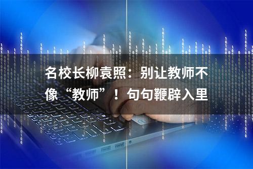 名校长柳袁照：别让教师不像“教师”！句句鞭辟入里