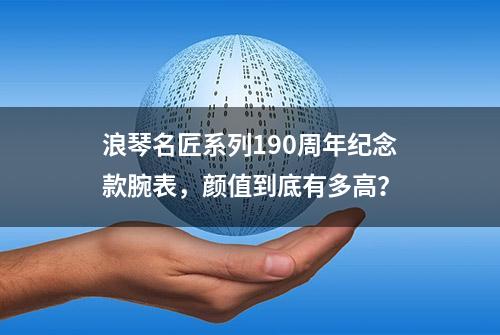 浪琴名匠系列190周年纪念款腕表，颜值到底有多高？