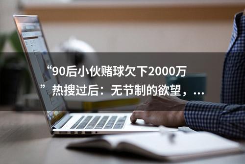 “90后小伙赌球欠下2000万”热搜过后：无节制的欲望，正在毁掉你的人生