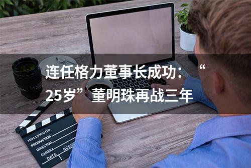 连任格力董事长成功：“25岁”董明珠再战三年