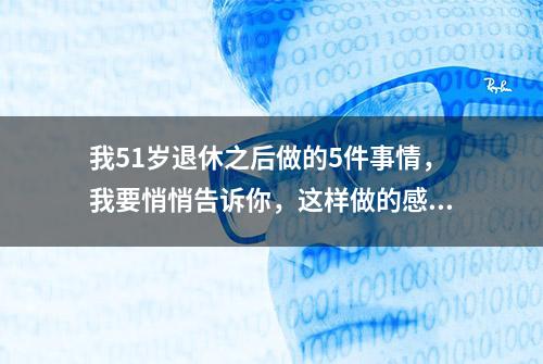 我51岁退休之后做的5件事情，我要悄悄告诉你，这样做的感觉真爽