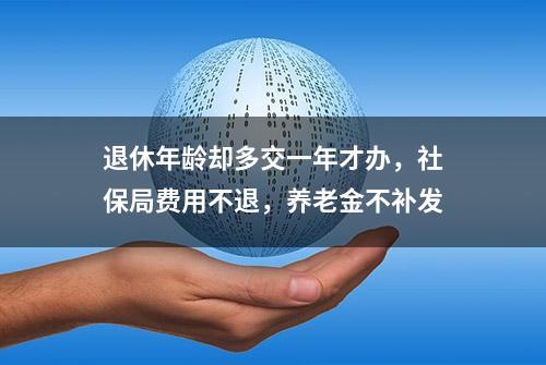 退休年龄却多交一年才办，社保局费用不退，养老金不补发