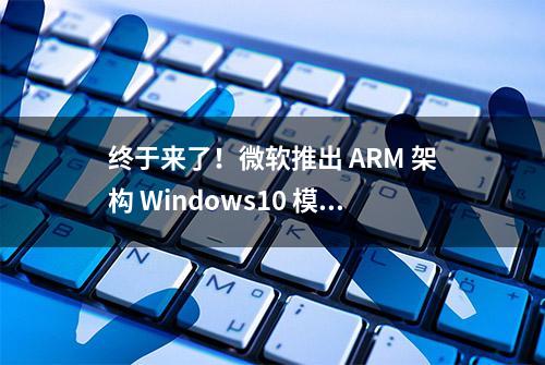 终于来了！微软推出 ARM 架构 Windows10 模拟器