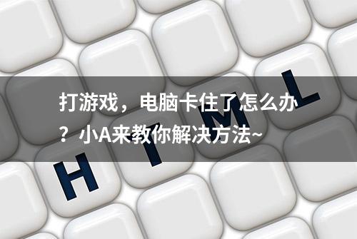 打游戏，电脑卡住了怎么办？小A来教你解决方法~