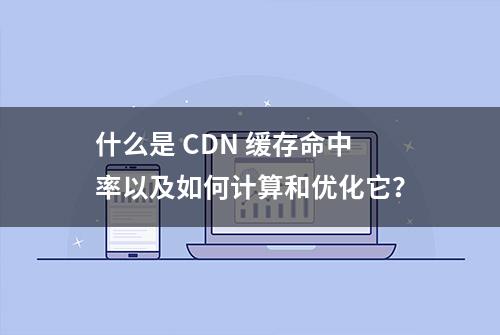 什么是 CDN 缓存命中率以及如何计算和优化它？