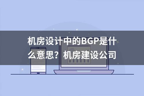 机房设计中的BGP是什么意思？机房建设公司