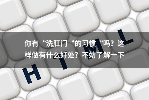 你有“洗肛门“的习惯“吗？这样做有什么好处？不妨了解一下