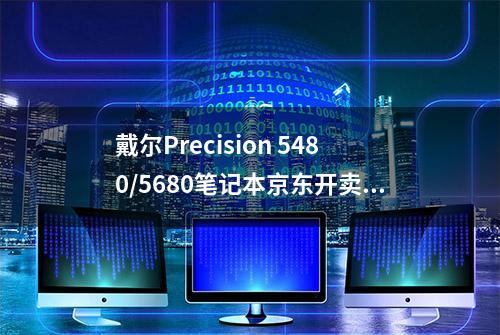 戴尔Precision 5480/5680笔记本京东开卖：i9+RTX 3500 Ada