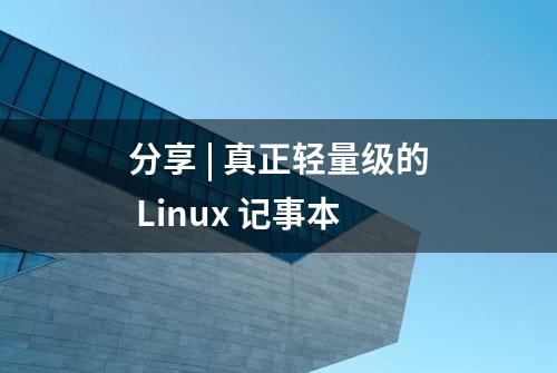 分享 | 真正轻量级的 Linux 记事本