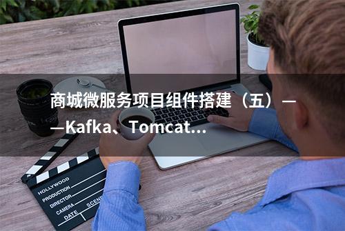 商城微服务项目组件搭建（五）——Kafka、Tomcat等安装部署