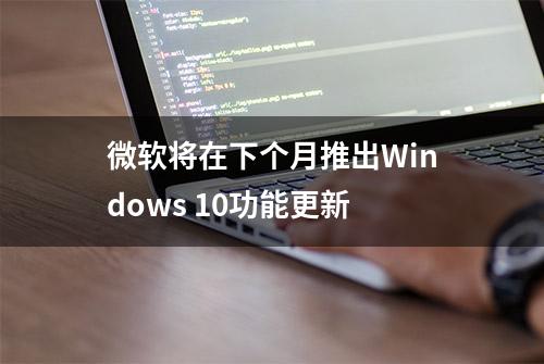 微软将在下个月推出Windows 10功能更新