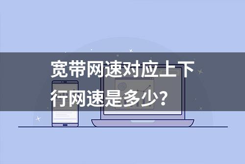 宽带网速对应上下行网速是多少？