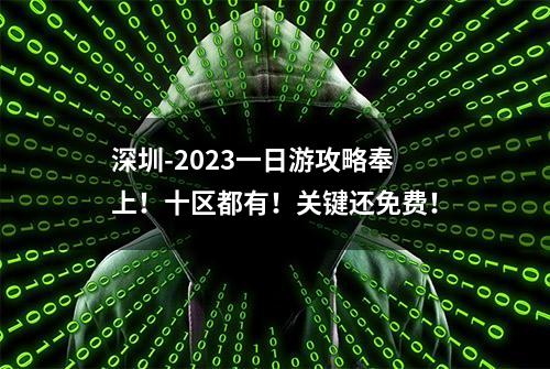 深圳-2023一日游攻略奉上！十区都有！关键还免费！