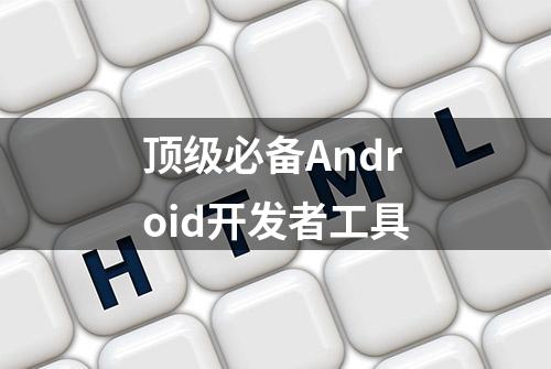 顶级必备Android开发者工具