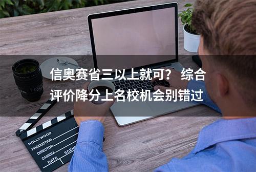 信奥赛省三以上就可？ 综合评价降分上名校机会别错过