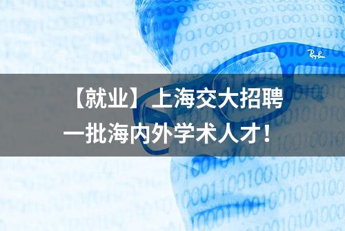 【就业】上海交大招聘一批海内外学术人才！