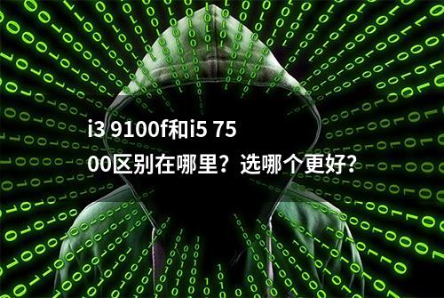 i3 9100f和i5 7500区别在哪里？选哪个更好？