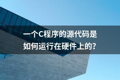 一个C程序的源代码是如何运行在硬件上的？