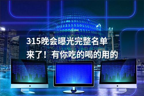 315晚会曝光完整名单来了！有你吃的喝的用的