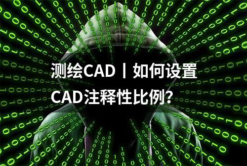 测绘CAD丨如何设置CAD注释性比例？