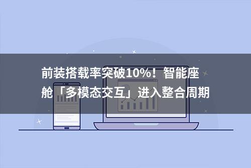 前装搭载率突破10%！智能座舱「多模态交互」进入整合周期