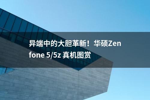 异端中的大胆革新！华硕Zenfone 5/5z 真机图赏