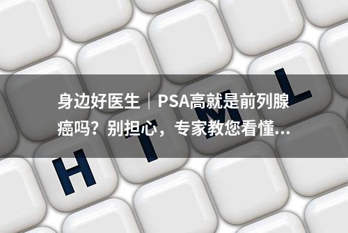 身边好医生｜PSA高就是前列腺癌吗？别担心，专家教您看懂化验报告