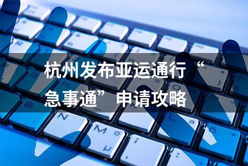 杭州发布亚运通行“急事通”申请攻略