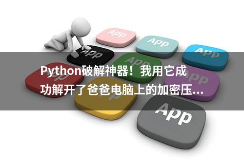 Python破解神器！我用它成功解开了爸爸电脑上的加密压缩包