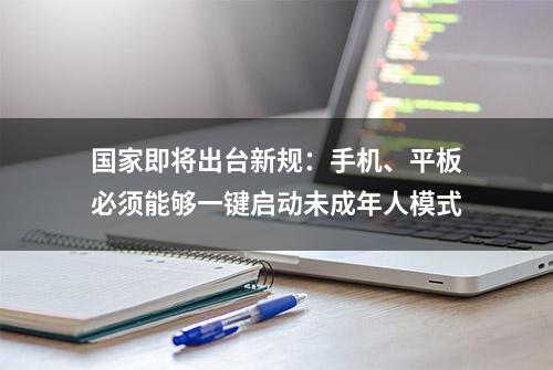 国家即将出台新规：手机、平板必须能够一键启动未成年人模式