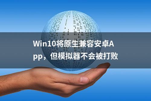 Win10将原生兼容安卓App，但模拟器不会被打败