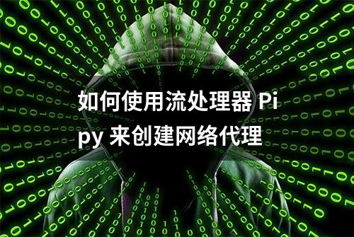 如何使用流处理器 Pipy 来创建网络代理