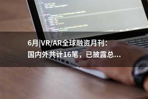 6月|VR/AR全球融资月刊：国内外共计16笔，已披露总额约9亿美元