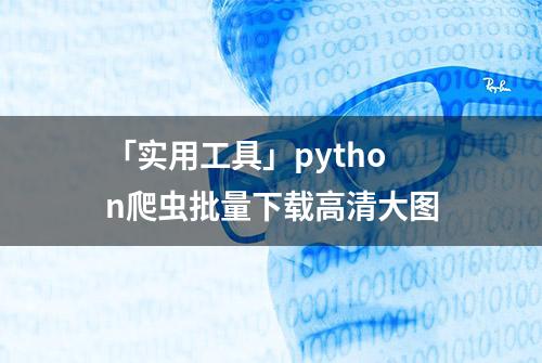 「实用工具」python爬虫批量下载高清大图