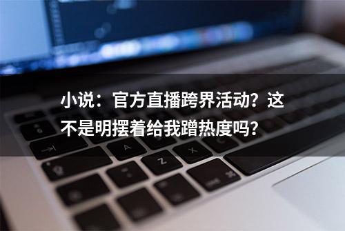 小说：官方直播跨界活动？这不是明摆着给我蹭热度吗？