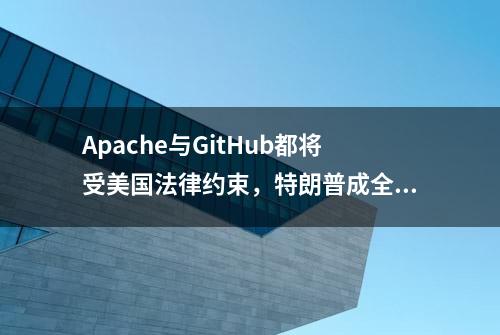 Apache与GitHub都将受美国法律约束，特朗普成全球程序员公敌！