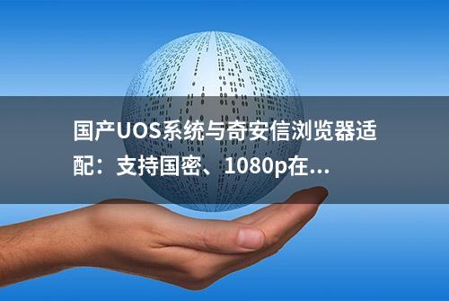 国产UOS系统与奇安信浏览器适配：支持国密、1080p在线视频