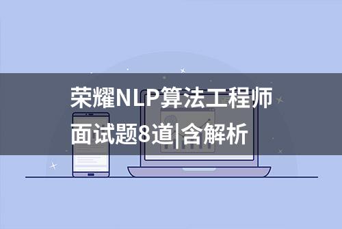 荣耀NLP算法工程师面试题8道|含解析