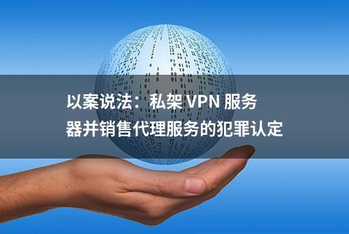 以案说法：私架 VPN 服务器并销售代理服务的犯罪认定