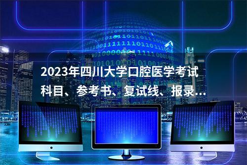 2023年四川大学口腔医学考试科目、参考书、复试线、报录比、备考