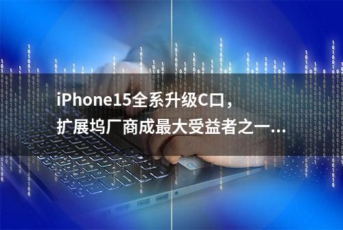 iPhone15全系升级C口，扩展坞厂商成最大受益者之一？