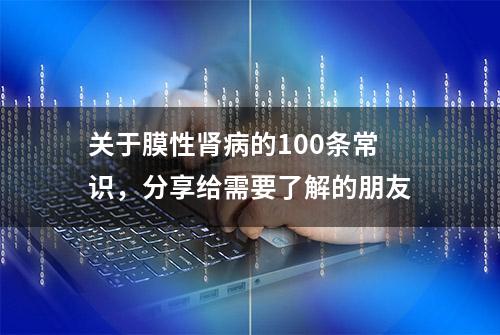 关于膜性肾病的100条常识，分享给需要了解的朋友