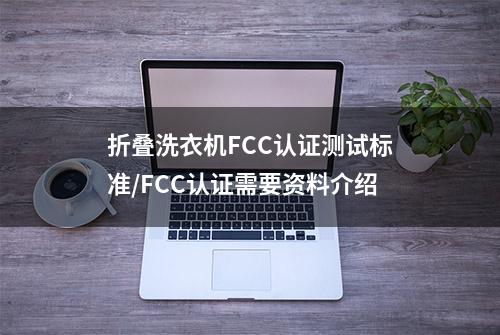 折叠洗衣机FCC认证测试标准/FCC认证需要资料介绍