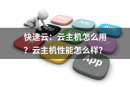 快速云：云主机怎么用？云主机性能怎么样？