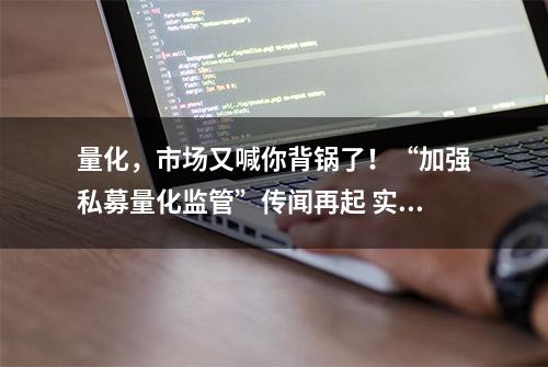 量化，市场又喊你背锅了！“加强私募量化监管”传闻再起 实情如何？