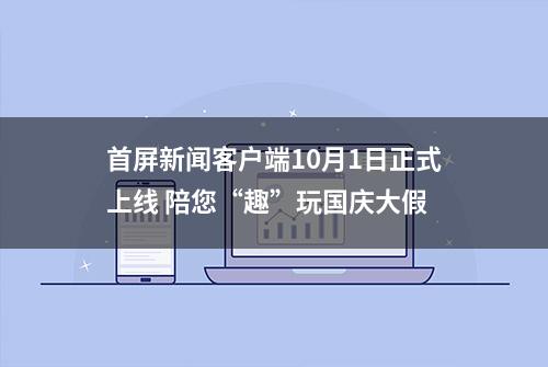 首屏新闻客户端10月1日正式上线 陪您“趣”玩国庆大假