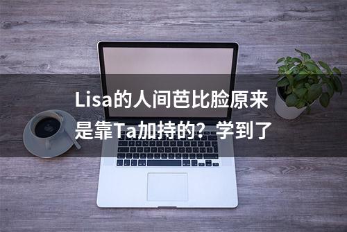 Lisa的人间芭比脸原来是靠Ta加持的？学到了