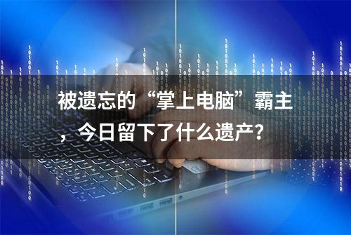 被遗忘的“掌上电脑”霸主，今日留下了什么遗产？